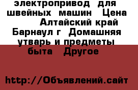 электропривод  для  швейных  машин › Цена ­ 600 - Алтайский край, Барнаул г. Домашняя утварь и предметы быта » Другое   